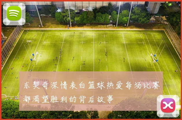 东契奇深情表白篮球热爱每场比赛都渴望胜利的背后故事