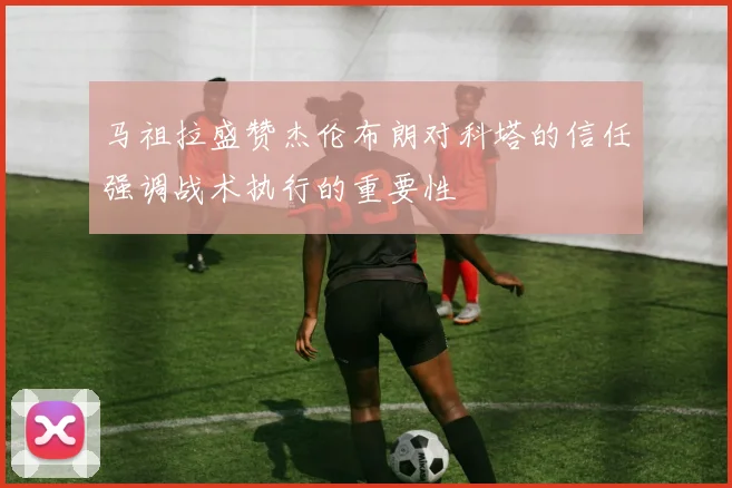 马祖拉盛赞杰伦布朗对科塔的信任强调战术执行的重要性