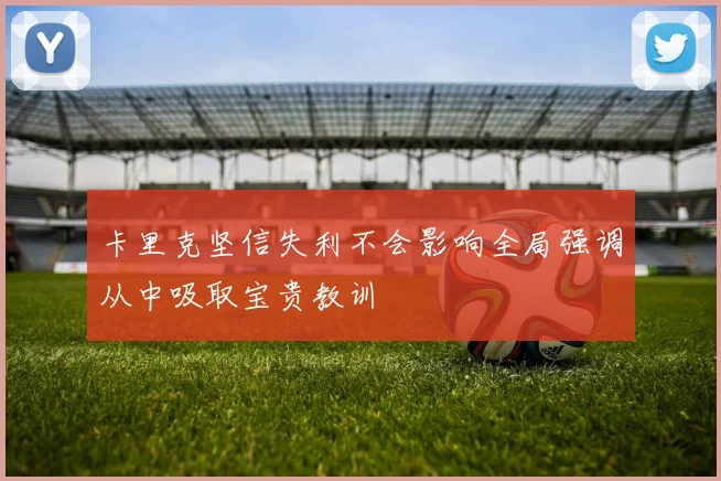 卡里克坚信失利不会影响全局强调从中吸取宝贵教训