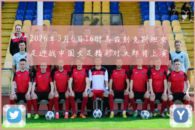2026年3月6日16时乌兹别克斯坦女足迎战中国女足精彩对决即将上演