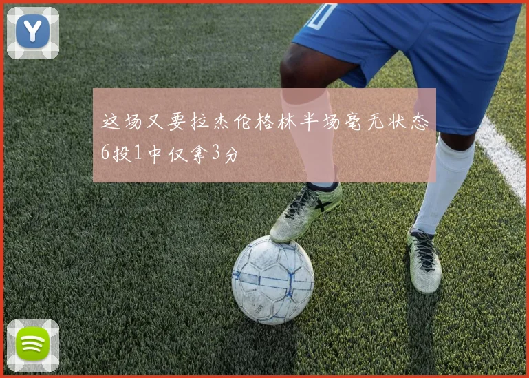 这场又要拉杰伦格林半场毫无状态6投1中仅拿3分
