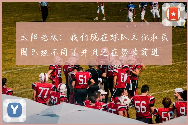 太阳老板：我们现在球队文化和氛围已经不同了并且还在努力前进