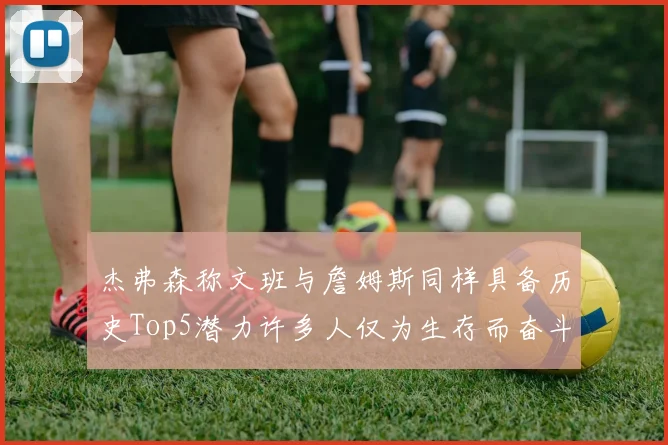 杰弗森称文班与詹姆斯同样具备历史Top5潜力许多人仅为生存而奋斗