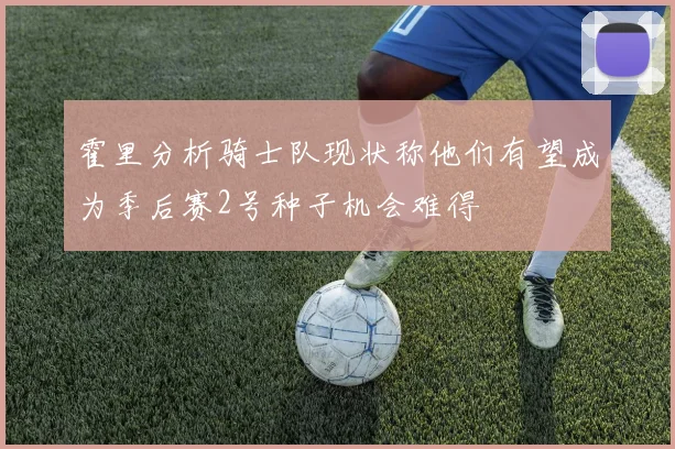 霍里分析骑士队现状称他们有望成为季后赛2号种子机会难得