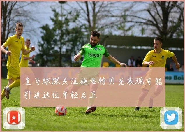 皇马球探关注施洛特贝克表现可能引进这位年轻后卫