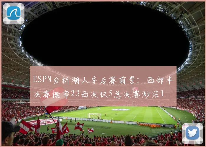 ESPN分析湖人季后赛前景：西部半决赛概率23西决仅5总决赛渺茫1