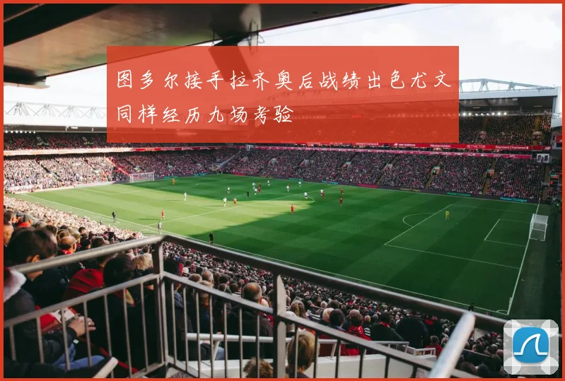 图多尔接手拉齐奥后战绩出色尤文同样经历九场考验
