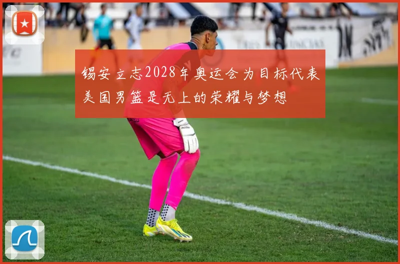 锡安立志2028年奥运会为目标代表美国男篮是无上的荣耀与梦想