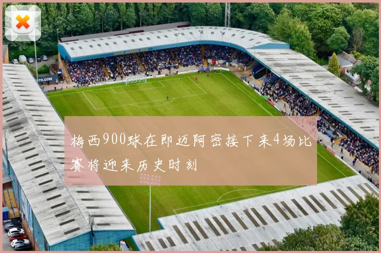 梅西900球在即迈阿密接下来4场比赛将迎来历史时刻