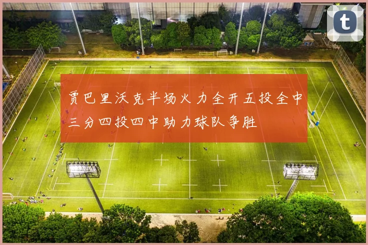 贾巴里沃克半场火力全开五投全中三分四投四中助力球队争胜