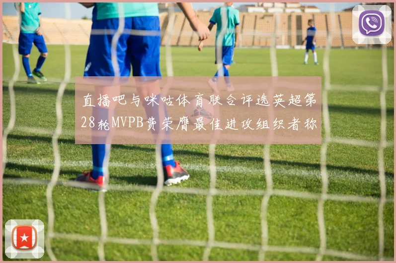 直播吧与咪咕体育联合评选英超第28轮MVPB费荣膺最佳进攻组织者称号