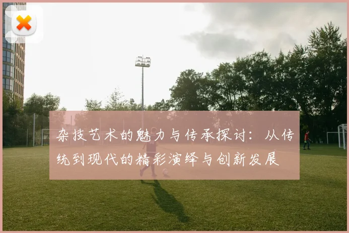 杂技艺术的魅力与传承探讨：从传统到现代的精彩演绎与创新发展